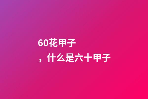 60花甲子，什么是六十甲子-第1張-觀點-玄機派